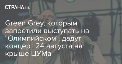 Green Grey, которым запретили выступать на "Олимпийском", дадут концерт 24 августа на крыше ЦУМа