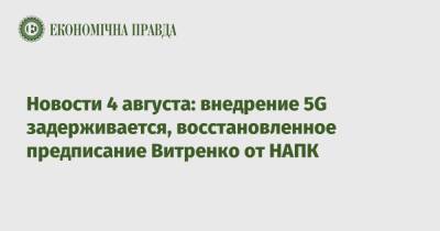 Новости 4 августа: внедрение 5G задерживается, восстановленное предписание Витренко от НАПК