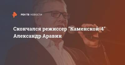 Скончался режиссер "Каменской-4" Александр Аравин
