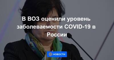 В ВОЗ оценили уровень заболеваемости COVID-19 в России