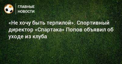 «Не хочу быть терпилой». Спортивный директор «Спартака» Попов объявил об уходе из клуба