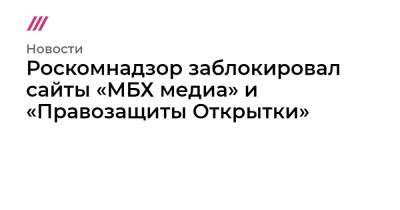Роскомнадзор заблокировал сайты «МБХ медиа» и «Правозащиты Открытки»