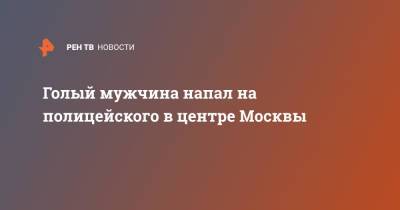 Голый мужчина напал на полицейского в центре Москвы