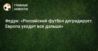 Федун: «Российский футбол деградирует. Европа уходит все дальше»