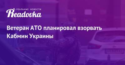 Ветеран АТО планировал взорвать Кабмин Украины
