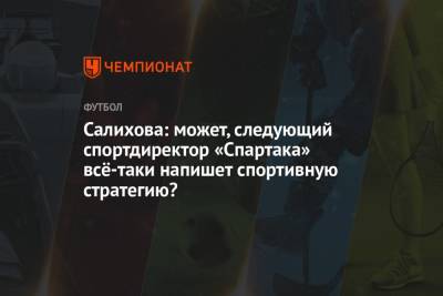 Салихова: может, следующий спортдиректор «Спартака» всё-таки напишет спортивную стратегию?