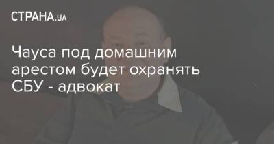 Чауса под домашним арестом будет охранять СБУ - адвокат