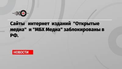 Сайты интернет изданий «Открытые медиа» и «МБХ Медиа» заблокированы в РФ.