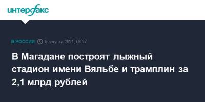 В Магадане построят лыжный стадион имени Вяльбе и трамплин за 2,1 млрд рублей