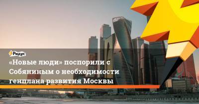 «Новые люди» поспорили с Собяниным о необходимости генплана развития Москвы