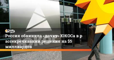 Россия обвинила «дочку» ЮКОСа врассекречивании решения на $5 миллиардов