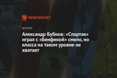 Александр Бубнов: «Спартак» играл с «Бенфикой» смело, но класса на таком уровне не хватает