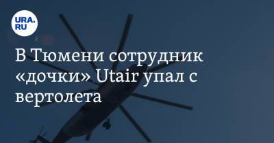 В Тюмени сотрудник «дочки» Utair упал с вертолета