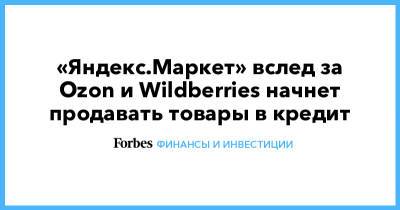 «Яндекс.Маркет» вслед за Ozon и Wildberries начнет продавать товары в кредит