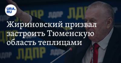 Жириновский призвал застроить Тюменскую область теплицами