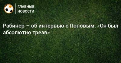 Рабинер – об интервью с Поповым: «Он был абсолютно трезв»