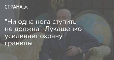 "Ни одна нога ступить не должна". Лукашенко усиливает охрану границы