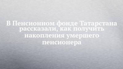 В Пенсионном фонде Татарстана рассказали, как получить накопления умершего пенсионера