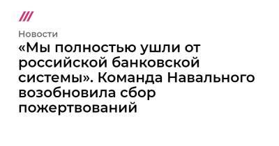 «Мы полностью ушли от российской банковской системы». Команда Навального возобновила сбор пожертвований