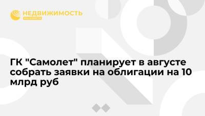 ГК "Самолет" планирует в августе собрать заявки на облигации на 10 млрд руб