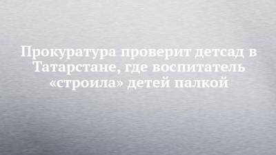 Прокуратура проверит детсад в Татарстана, где воспитатель «строила» детей палкой