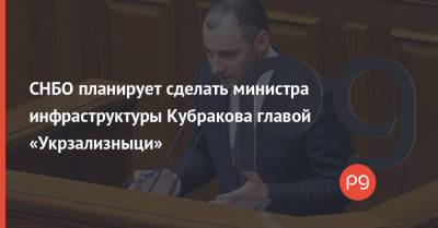СНБО планирует сделать министра инфраструктуры Кубракова главой «Укрзализныци»