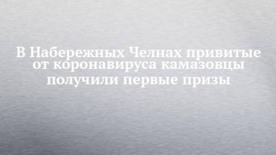 В Набережных Челнах привитые от коронавируса камазовцы получили первые призы