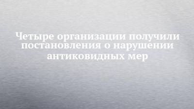 Четыре организации получили постановления о нарушении антиковидных мер