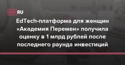 EdTech-платформа для женщин «Академия Перемен» получила оценку в 1 млрд рублей после последнего раунда инвестиций