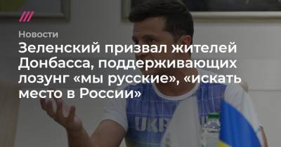 Зеленский призвал жителей Донбасса, поддерживающих лозунг «мы — русские», «искать место в России»