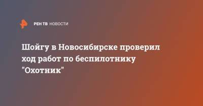 Шойгу в Новосибирске проверил ход работ по беспилотнику "Охотник"