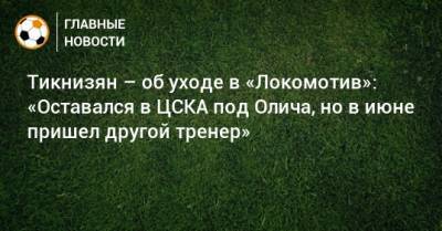 Тикнизян – об уходе в «Локомотив»: «Оставался в ЦСКА под Олича, но в июне пришел другой тренер»