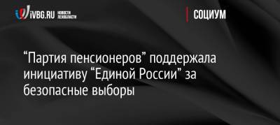 “Партия пенсионеров” поддержала инициативу “Единой России” за безопасные выборы