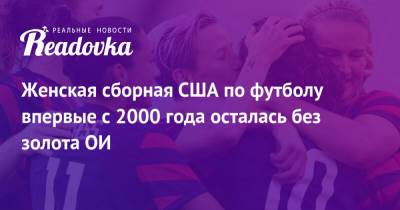 Женская сборная США по футболу впервые с 2000 года осталась без золота ОИ - readovka.ru - США - Австралия - Швеция - Канада