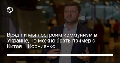 Вряд ли мы построим коммунизм в Украине, но можно брать пример с Китая – Корниенко