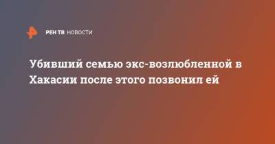 Убивший семью экс-возлюбленной в Хакасии после этого позвонил ей