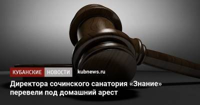 Директора сочинского санатория «Знание» перевели под домашний арест