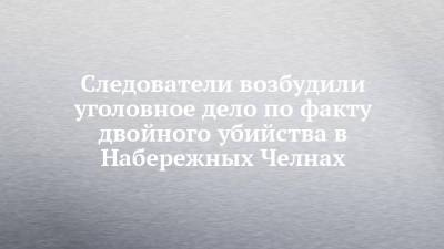 Следователи возбудили уголовное дело по факту двойного убийства в Набережных Челнах