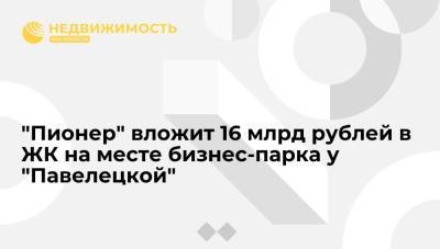 "Пионер" вложит 16 млрд рублей в ЖК на месте бизнес-парка у "Павелецкой"