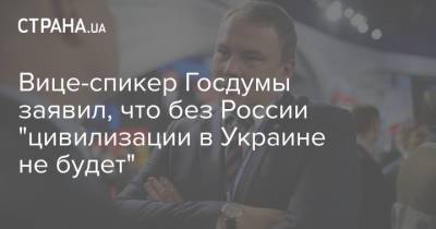 Вице-спикер Госдумы заявил, что без России "цивилизации в Украине не будет"