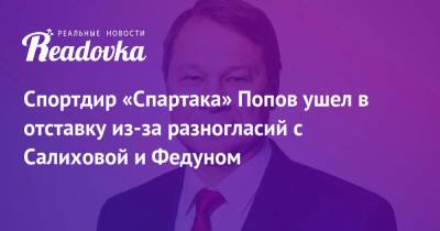 Спортдир «Спартака» Попов ушел в отставку из-за разногласий с Салиховой и Федуном