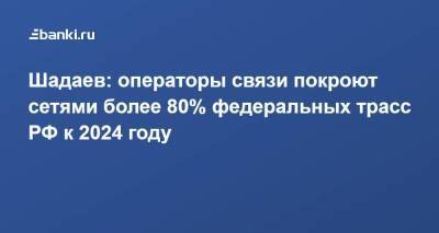 Шадаев: операторы связи покроют сетями более 80% федеральных трасс РФ к 2024 году