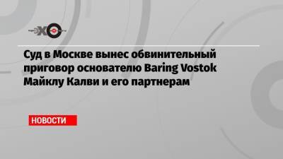 Суд в Москве вынес обвинительный приговор основателю Baring Vostok Майклу Калви и его партнерам