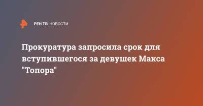 Андрей Алешкин - Максим Щербаков - Прокуратура запросила срок для вступившегося за девушек Макса "Топора" - ren.tv - Россия