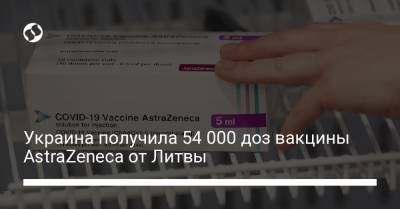Украина получила 54 000 доз вакцины AstraZeneca от Литвы