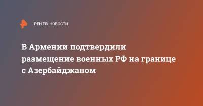 В Армении подтвердили размещение военных РФ на границе с Азербайджаном