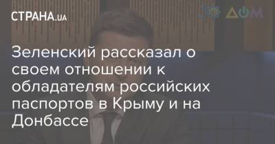 Зеленский рассказал о своем отношении к обладателям российских паспортов в Крыму и на Донбассе