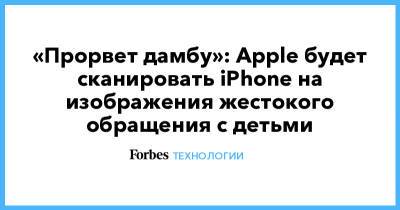 «Прорвет дамбу»: Apple будет сканировать iPhone на изображения жестокого обращения с детьми - forbes.ru - США