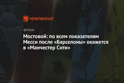 Мостовой: по всем показателям Месси после «Барселоны» окажется в «Манчестер Сити»