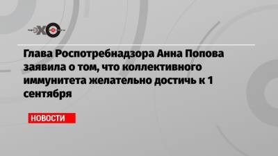 Глава Роспотребнадзора Анна Попова заявила о том, что коллективного иммунитета желательно достичь к 1 сентября